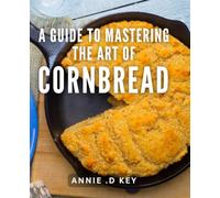 A Guide To Mastering The Art Of Cornbread: Unlock the Secrets to Perfect Cornbread with Expert Tips and Mouthwatering Recipes - Ideal for Food Lovers and Home Cooks!