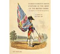 A GUIDE TO MILITARY ART - Charles Hamilton Smith's Costume of the Army of the British Empire: According to the 1814 regulations