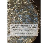 A Guide to Modeling in Clay and Wax and Terra Cotta: With Bronze and Silver Chasing and Embossing - Marble and Alabaster Carving