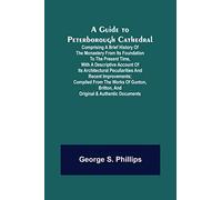 A Guide to Peterborough Cathedral; Comprising a brief history of the monastery from its foundation to the present time, with a descriptive account of ... from the works of Gunton, Britton, and ori