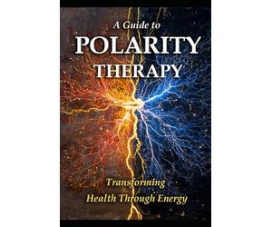 A Guide to Polarity Therapy: Transforming Health Through Energy (Alternative Therapy)