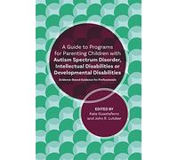 A Guide to Programs for Parenting Children with Autism Spectrum Disorder, Intellectual Disabilities or Developmental Disabilities: Evidence-Based Guidance for Professionals