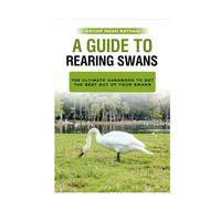 A Guide to Rearing Swans: The ultimote handbook to get the best out of your Swans