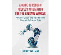 A Guide to Robotic Process Automation For the Average Worker: RPA Use Cases, and How to Keep Your Job Safe from Bots