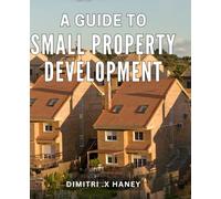 A Guide To Small Property Development: Unlock the Secrets of Successful Small Property Development: Empower New Investors and Aspiring Entrepreneurs