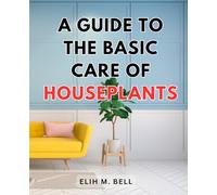 A Guide To The Basic Care Of Houseplants: The Guide to Choosing, Caring, and Growing Your Indoor Plants | Unlock the Secrets of Houseplant Care with Expert Tips and Survival Strategies