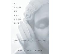 A Guide to the Good Life: The Ancient Art of Stoic Joy by Irvine, William B. (2008) Hardcover