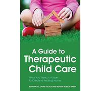 A Guide to Therapeutic Child Care : What You Need to Know to Create a Healing Home