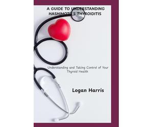 A GUIDE TO UNDERSTANDING HASHIMOTO’S THYROIDITIS: Understanding and Taking Control of Your Thyroid Health