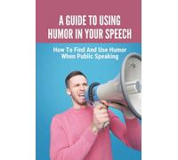 A Guide To Using Humor In Your Speech: How To Find And Use Humor When Public Speaking: Humorous Public Speaking Tips