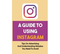 A Guide To Using Instagram: Tips On Advertising And Understanding Mistakes You Need To Avoid: Win Instagram Marketing