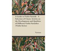 A Guide to Violin Varnish - A Selection of Classic Articles on the Development and Qualities of Different Violin Varnishes (Violin Series)