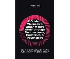 A Guide to Wellness & Other Messy Human Stuff through neuroscience & Psychology: How your brain works, why you feel stuck, and what you can do about it