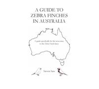 A Guide to Zebra Finches in Australia: A guide specifically for the newcomer to the Zebra Finch fancy