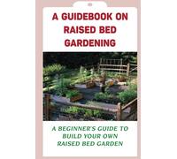 A Guidebook On Raised Bed Gardening: A Beginner's Guide To Build Your Own Raised Bed Garden: Guide To Starting A Vegetable Garden In Raised Beds