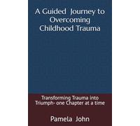 A Guided Journey to Overcoming Childhood Trauma.: Transforming Trauma into Triumph- one Chapter at a time.