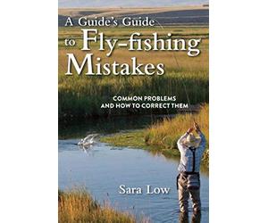 A Guide's Guide to Fly-Fishing Mistakes: Common Problems and How to Correct Them
