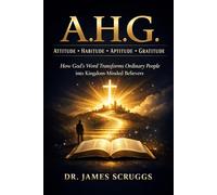 A.H.G. ; Attitude • Habitude • Aptitude • Gratitude: How God’s Word Transforms Ordinary People into Kingdom-Minded Believers