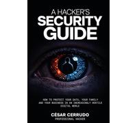 A Hacker's Security Guide: How to Protect your Data, your Family and your Business in an Incrisingly Hotile Digital World