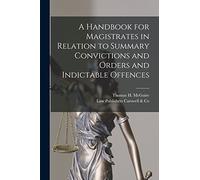A Handbook for Magistrates in Relation to Summary Convictions and Orders and Indictable Offences [microform]