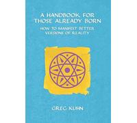 A Handbook for Those Already Born: How to Manifest Better Versions of Reality