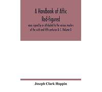 A handbook of Attic red-figured vases signed by or attributed to the various masters of the sixth and fifth centuries B. C. (Volume I)