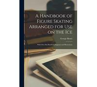 A Handbook of Figure Skating Arranged for Use on the Ice; With Over Six Hundred Diagrams and Illustrations