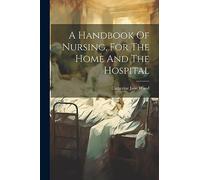A Handbook Of Nursing, For The Home And The Hospital