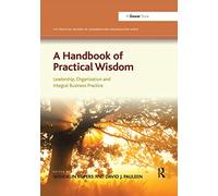 A Handbook of Practical Wisdom: Leadership, Organization and Integral Business Practice (The Practical Wisdom in Leadership and Organization Series)