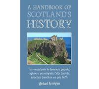 A Handbook of Scotland's History: The Essential Guide for Browsers, Patriots, Explorers, Genealogists, Tourists, Time Travellers and Quiz Buffs