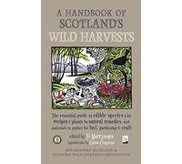 A Handbook of Scotland's Wild Harvests: The Essential Guide to Foraging for Food, Flavour and Nature’s Pharmacy: The Essential Guide to Edible ... to Gather for Fuel, Gardening & Craft