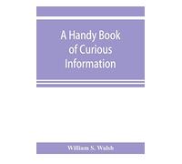 A handy book of curious information: comprising strange happenings in the life of men and animals, odd statistics, extraordinary phenomena and out of ... facts concerning the wonderlands of the earth