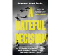 A Hateful Decision: Churchill's Darkest Hour and the British Attack on the French Navy