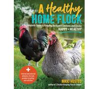 A Healthy Home Flock : A Complete Guide to Keeping Backyard Chickens and Chicks Happy and Healthy