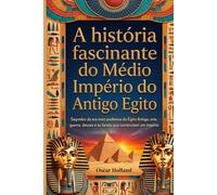 A História Fascinante Do Médio Império Do Antigo Egito: Segredos da era mais poderosa do Egito Antigo, arte, guerra, deuses e os faraós que construíram um império.