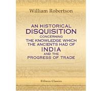 A Historical Disquisition concerning the Knowledge Which the Ancients had of India; and the Progress of Trade