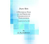 A Historical Essay on the Parish and Congregation of Templepatrick: Compiled in the Year 1824 (Classic Reprint)