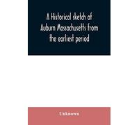 A historical sketch of Auburn Massachusetts from the earliest period to the present day with brief accounts of early settlers and prominent citizens