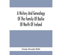 A History And Genealogy Of The Family Of Bailie Of North Of Ireland, In Part, Including The Parish Of Duneane, Ireland And Burony, (Parish) Of Dunain, ... M. D., Author, &.C., &.C., Of Savannah,