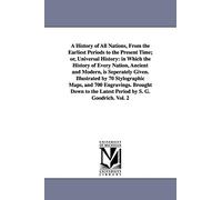 A history of all nations, from the earliest periods to the present time; or, Universal history: in which the history of every nation, ancient and ... the Latest Period by S. G. Goodrich. Vol. 2