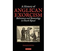 A History of Anglican Exorcism: Deliverance and Demonology in Church Ritual (International Library of Historical Studies, 123)