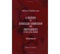 A History of Auricular Confession and Indulgences in the Latin Church: Volume 3. Indulgences