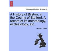 A History of Bilston, in the County of Stafford. a Record of Its Archaeology, Ecclesiology, Etc.