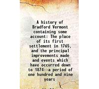 A history of Bradford Vermont containing some account The place of its first settlement in 1765, and the principal improvements made and events which have occurred down to 1874--a period of one hundred and nine years 1875
