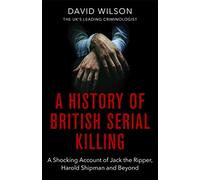 A History Of British Serial Killing: The Shocking Account of Jack the Ripper, Harold Shipman and Beyond