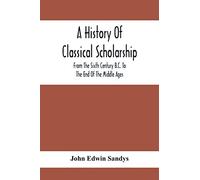 A History Of Classical Scholarship; From The Sixth Century B.C. To The End Of The Middle Ages