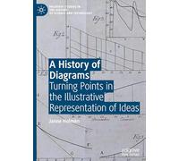 A History of Diagrams: Turning Points in the Illustrative Representation of Ideas (Palgrave Studies in the History of Science and Technology)