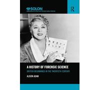 A History of Forensic Science: British beginnings in the twentieth century (Routledge SOLON Explorations in Crime and Criminal Justice Histories)