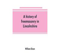A history of freemasonry in Lincolnshire; being a record of all extinct and existing lodges, chapters, &c.; a century of the working of Provincial ... of provincial grand masters and other emin