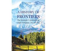 A History of Frontiers : The Strategic Crossroads of Gilgit-Baltistan, 1839 to 2019